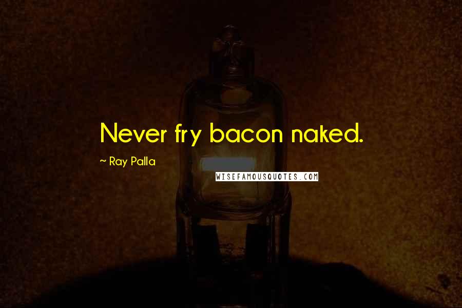 Ray Palla Quotes: Never fry bacon naked.