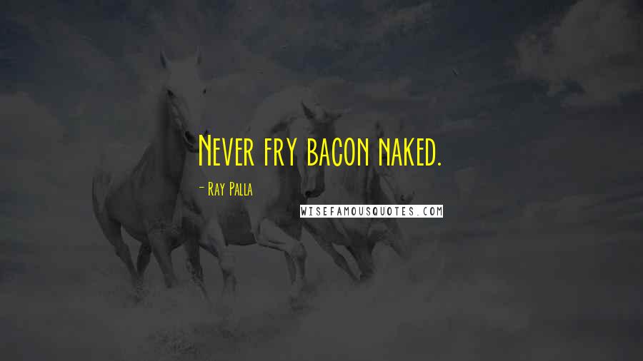 Ray Palla Quotes: Never fry bacon naked.