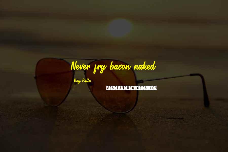 Ray Palla Quotes: Never fry bacon naked.