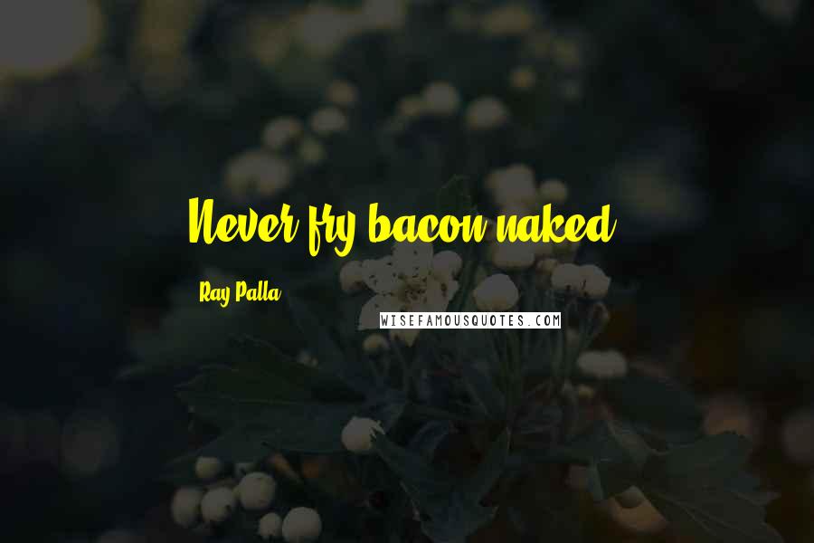 Ray Palla Quotes: Never fry bacon naked.