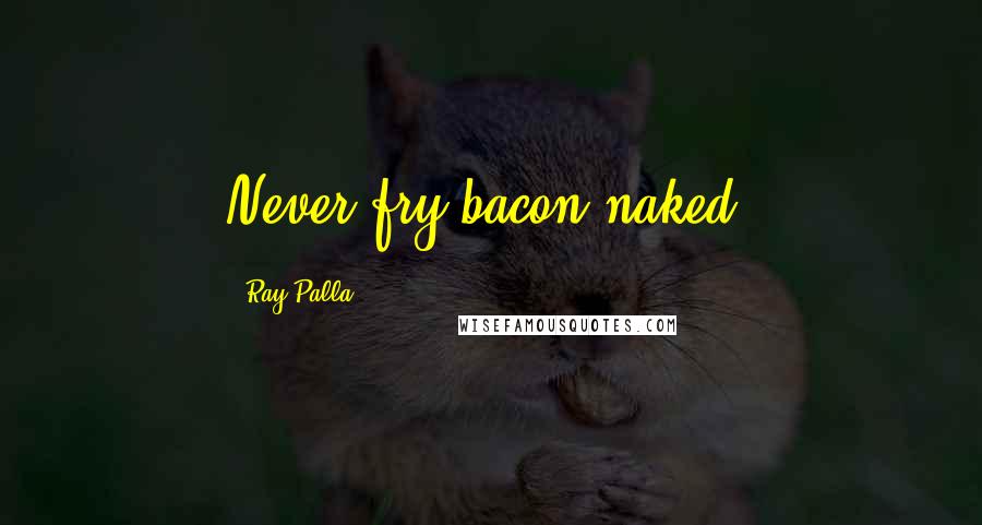 Ray Palla Quotes: Never fry bacon naked.