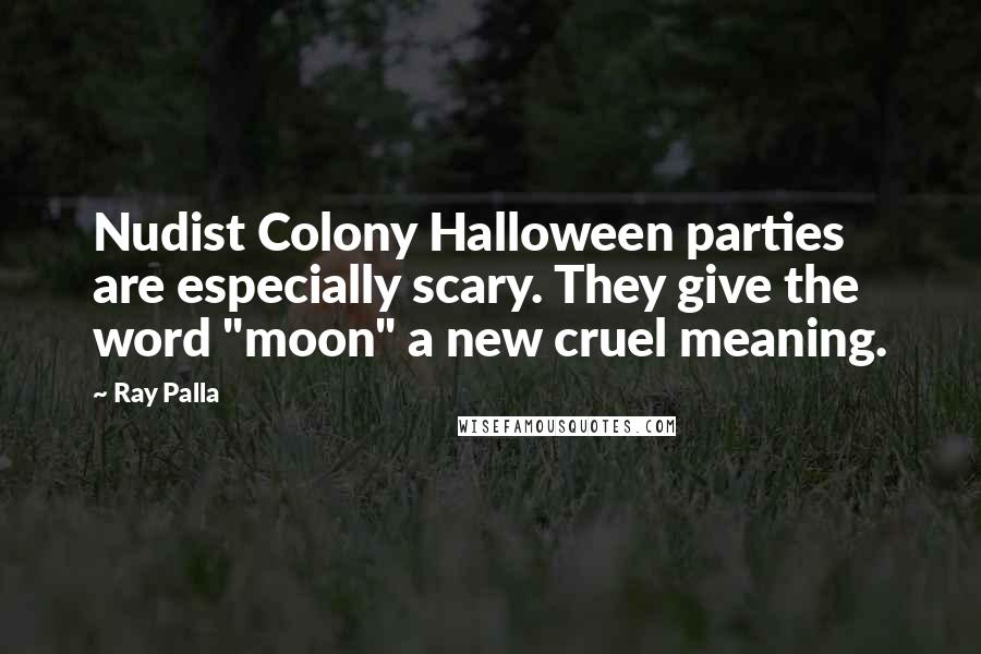 Ray Palla Quotes: Nudist Colony Halloween parties are especially scary. They give the word "moon" a new cruel meaning.