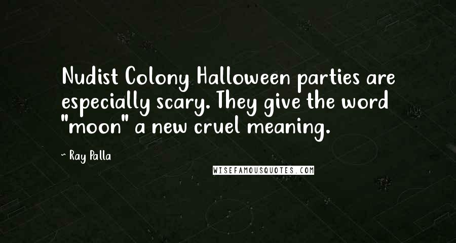 Ray Palla Quotes: Nudist Colony Halloween parties are especially scary. They give the word "moon" a new cruel meaning.