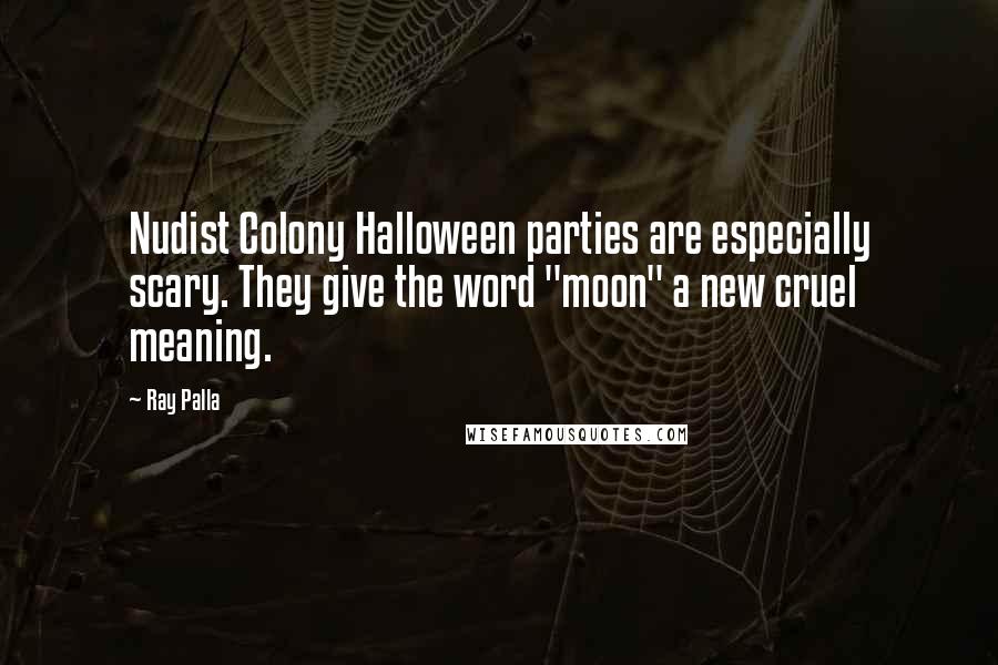 Ray Palla Quotes: Nudist Colony Halloween parties are especially scary. They give the word "moon" a new cruel meaning.