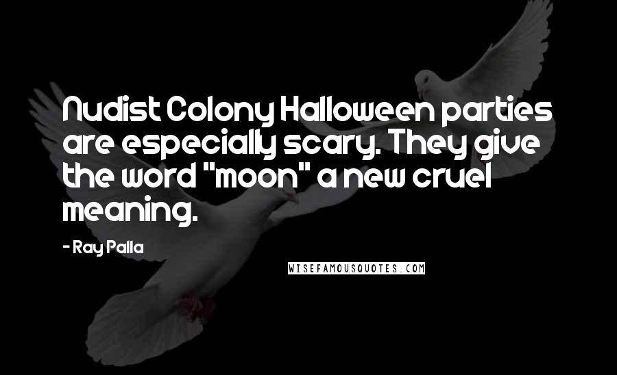 Ray Palla Quotes: Nudist Colony Halloween parties are especially scary. They give the word "moon" a new cruel meaning.