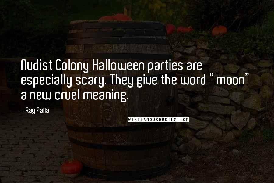 Ray Palla Quotes: Nudist Colony Halloween parties are especially scary. They give the word "moon" a new cruel meaning.