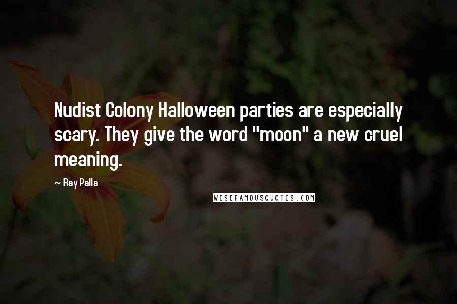 Ray Palla Quotes: Nudist Colony Halloween parties are especially scary. They give the word "moon" a new cruel meaning.