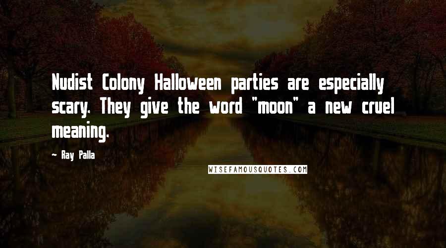 Ray Palla Quotes: Nudist Colony Halloween parties are especially scary. They give the word "moon" a new cruel meaning.