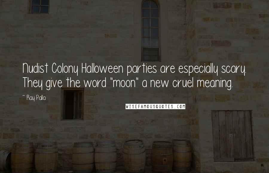 Ray Palla Quotes: Nudist Colony Halloween parties are especially scary. They give the word "moon" a new cruel meaning.