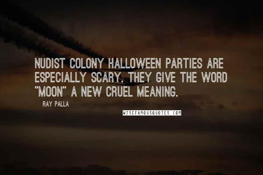 Ray Palla Quotes: Nudist Colony Halloween parties are especially scary. They give the word "moon" a new cruel meaning.