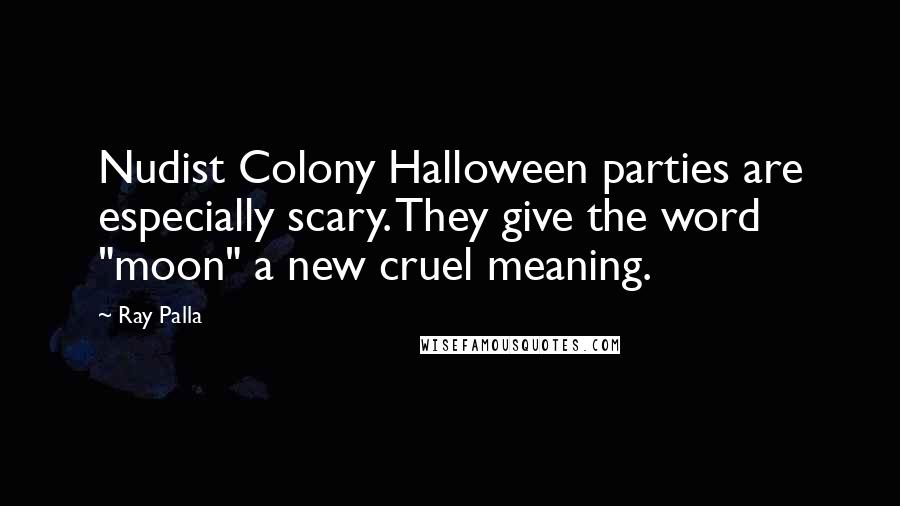 Ray Palla Quotes: Nudist Colony Halloween parties are especially scary. They give the word "moon" a new cruel meaning.