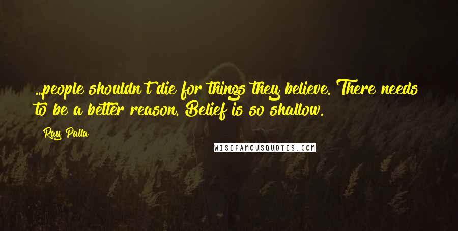 Ray Palla Quotes: ...people shouldn't die for things they believe. There needs to be a better reason. Belief is so shallow.