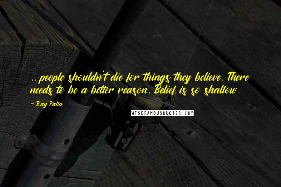 Ray Palla Quotes: ...people shouldn't die for things they believe. There needs to be a better reason. Belief is so shallow.