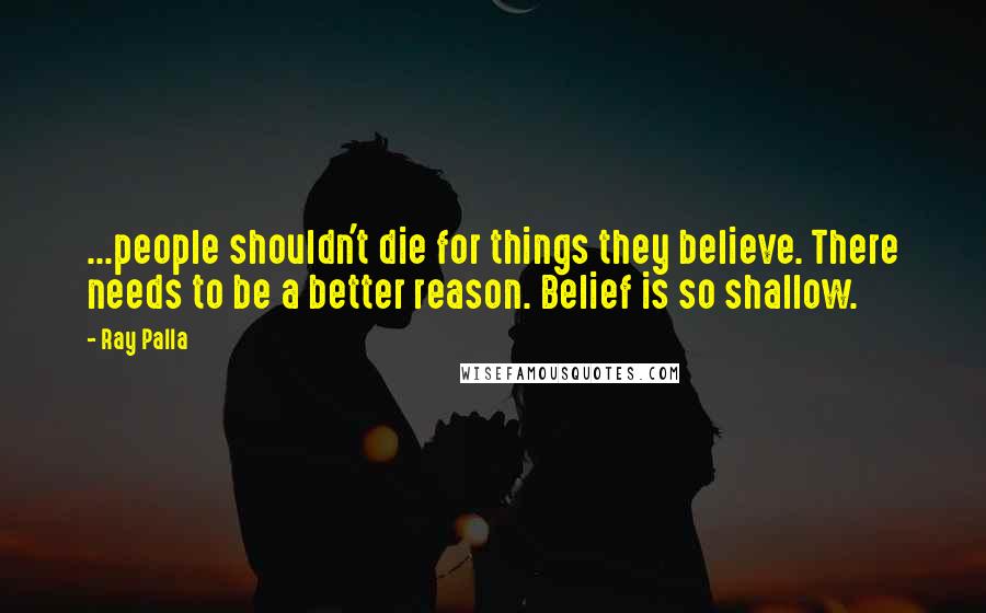 Ray Palla Quotes: ...people shouldn't die for things they believe. There needs to be a better reason. Belief is so shallow.