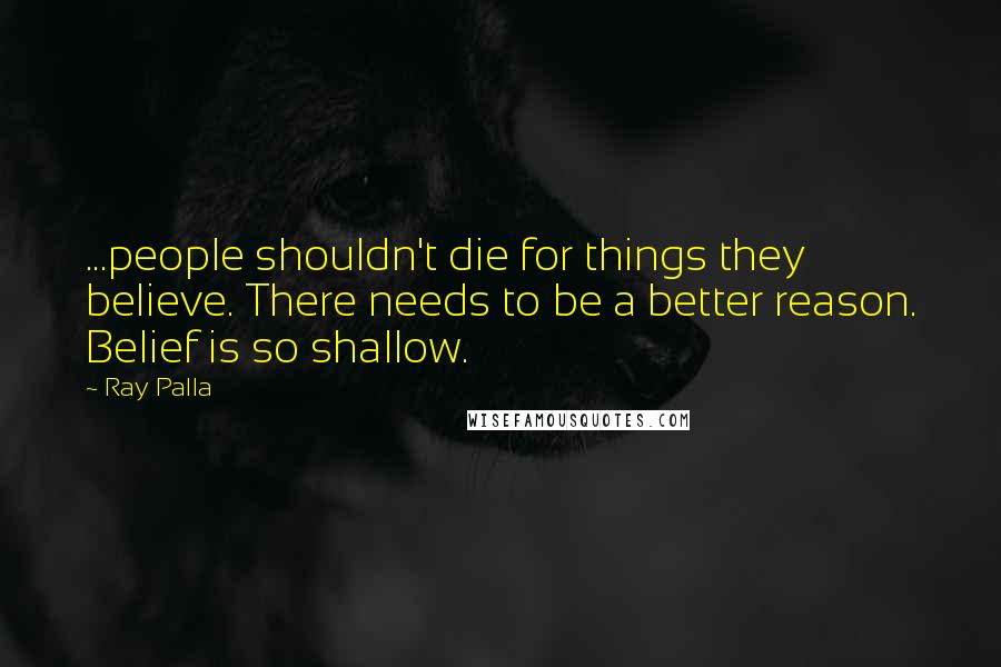 Ray Palla Quotes: ...people shouldn't die for things they believe. There needs to be a better reason. Belief is so shallow.