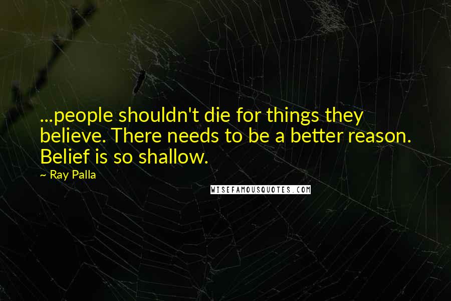 Ray Palla Quotes: ...people shouldn't die for things they believe. There needs to be a better reason. Belief is so shallow.