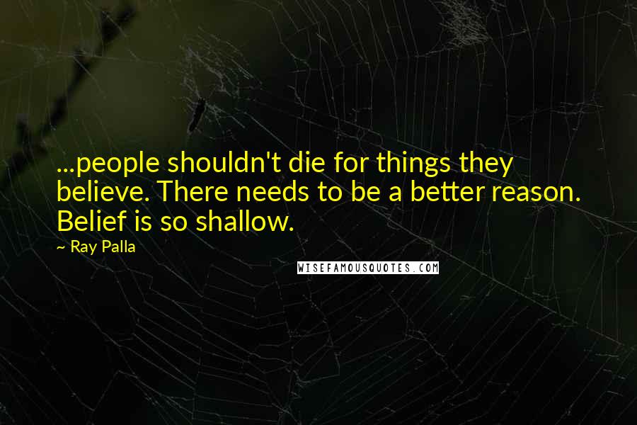 Ray Palla Quotes: ...people shouldn't die for things they believe. There needs to be a better reason. Belief is so shallow.