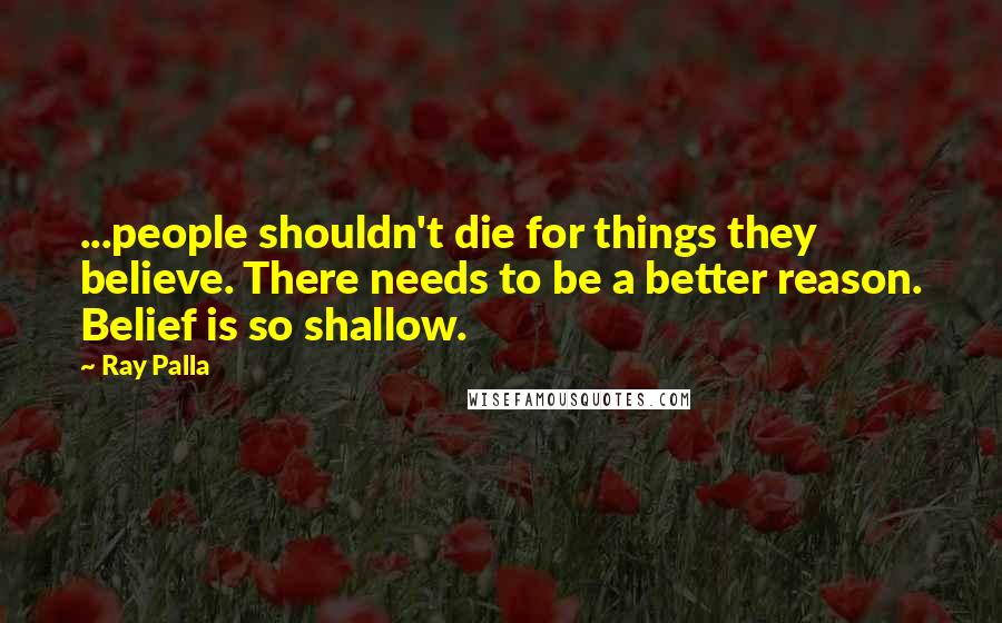 Ray Palla Quotes: ...people shouldn't die for things they believe. There needs to be a better reason. Belief is so shallow.