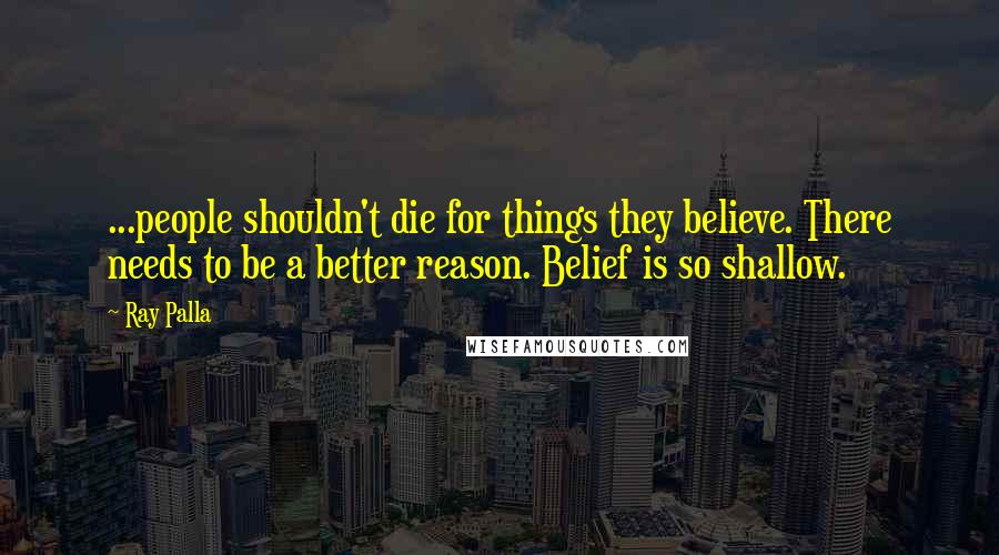 Ray Palla Quotes: ...people shouldn't die for things they believe. There needs to be a better reason. Belief is so shallow.