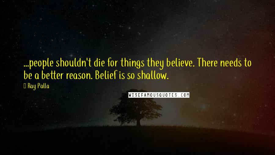 Ray Palla Quotes: ...people shouldn't die for things they believe. There needs to be a better reason. Belief is so shallow.