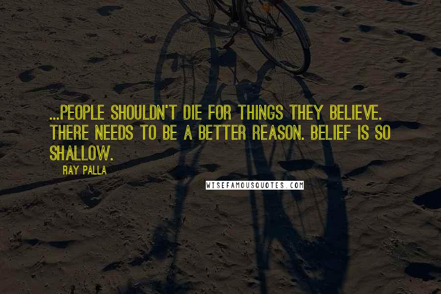 Ray Palla Quotes: ...people shouldn't die for things they believe. There needs to be a better reason. Belief is so shallow.