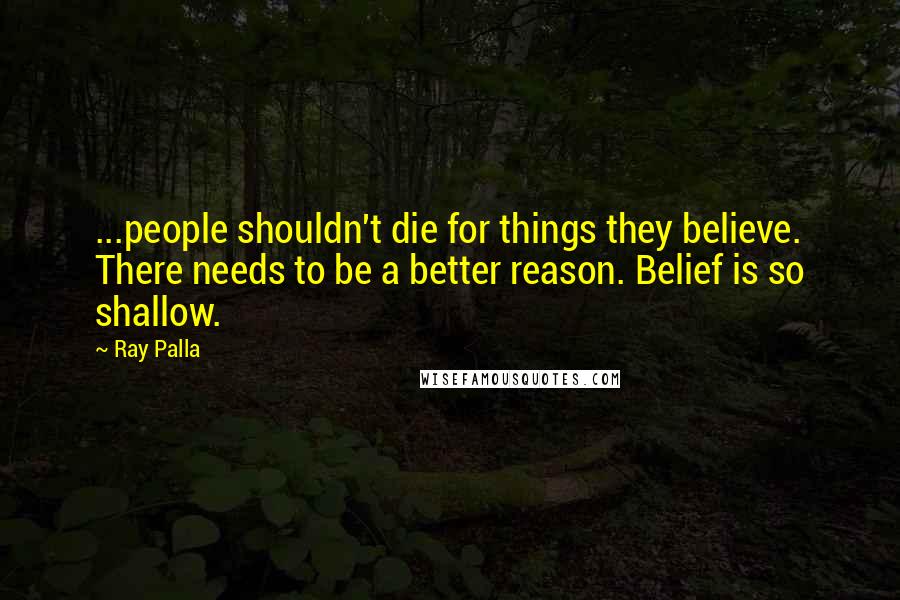 Ray Palla Quotes: ...people shouldn't die for things they believe. There needs to be a better reason. Belief is so shallow.