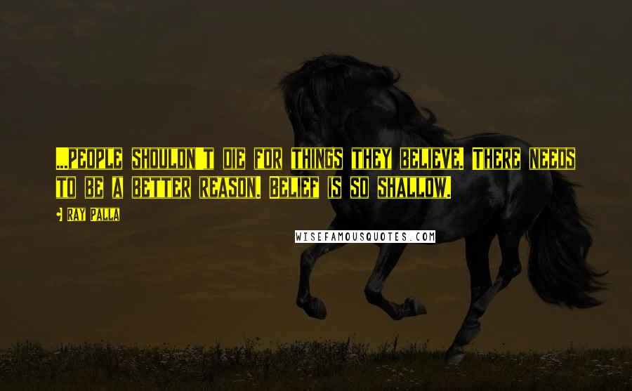 Ray Palla Quotes: ...people shouldn't die for things they believe. There needs to be a better reason. Belief is so shallow.