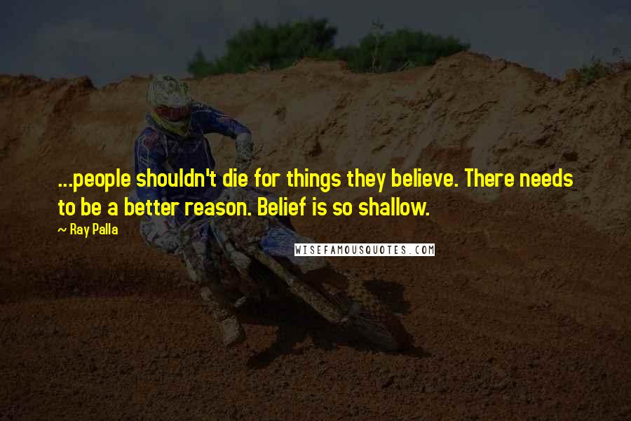 Ray Palla Quotes: ...people shouldn't die for things they believe. There needs to be a better reason. Belief is so shallow.