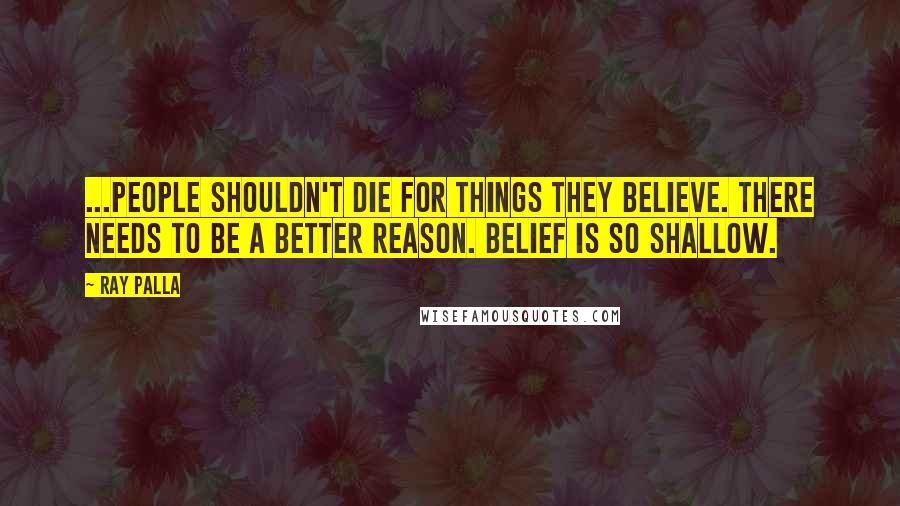 Ray Palla Quotes: ...people shouldn't die for things they believe. There needs to be a better reason. Belief is so shallow.