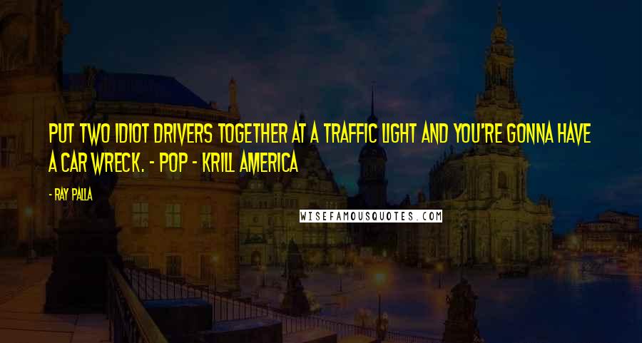 Ray Palla Quotes: Put two idiot drivers together at a traffic light and you're gonna have a car wreck. - Pop - Krill America