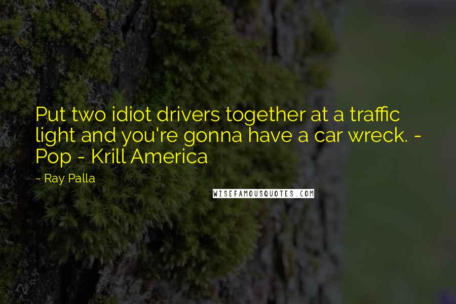 Ray Palla Quotes: Put two idiot drivers together at a traffic light and you're gonna have a car wreck. - Pop - Krill America