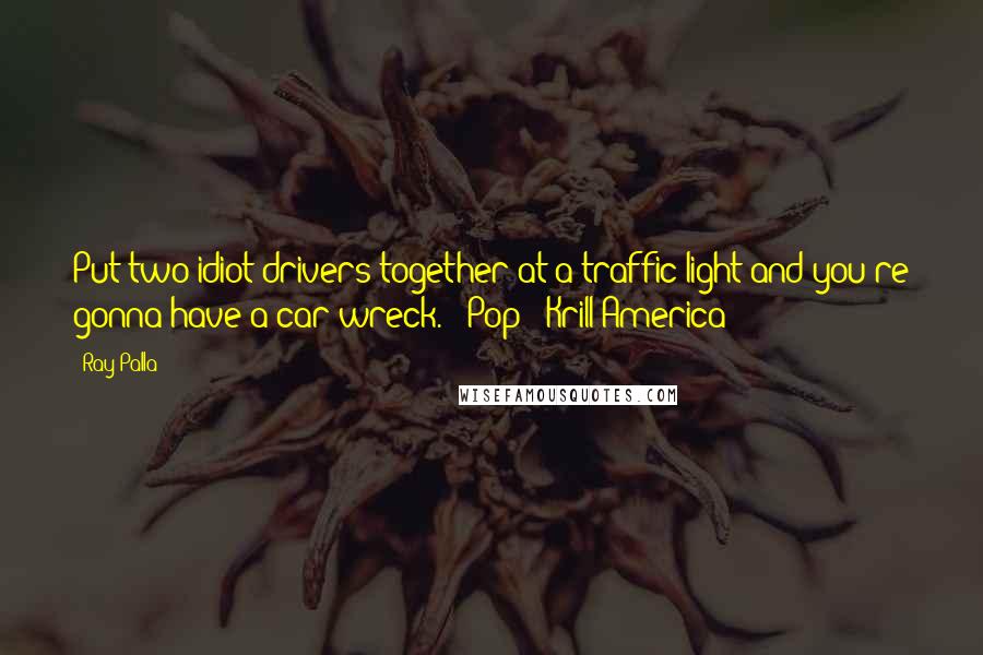 Ray Palla Quotes: Put two idiot drivers together at a traffic light and you're gonna have a car wreck. - Pop - Krill America