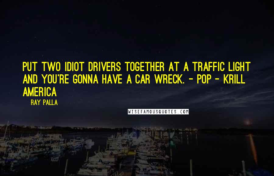 Ray Palla Quotes: Put two idiot drivers together at a traffic light and you're gonna have a car wreck. - Pop - Krill America