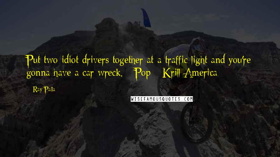 Ray Palla Quotes: Put two idiot drivers together at a traffic light and you're gonna have a car wreck. - Pop - Krill America