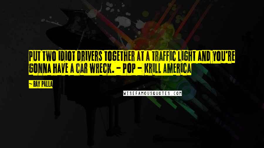 Ray Palla Quotes: Put two idiot drivers together at a traffic light and you're gonna have a car wreck. - Pop - Krill America