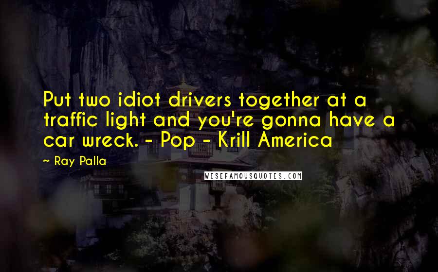 Ray Palla Quotes: Put two idiot drivers together at a traffic light and you're gonna have a car wreck. - Pop - Krill America