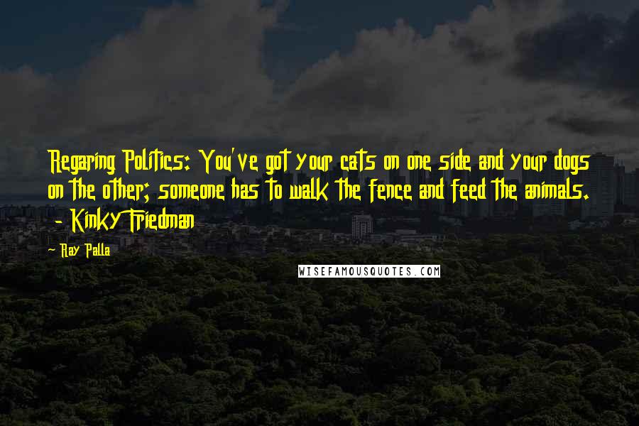 Ray Palla Quotes: Regaring Politics: You've got your cats on one side and your dogs on the other; someone has to walk the fence and feed the animals. - Kinky Friedman