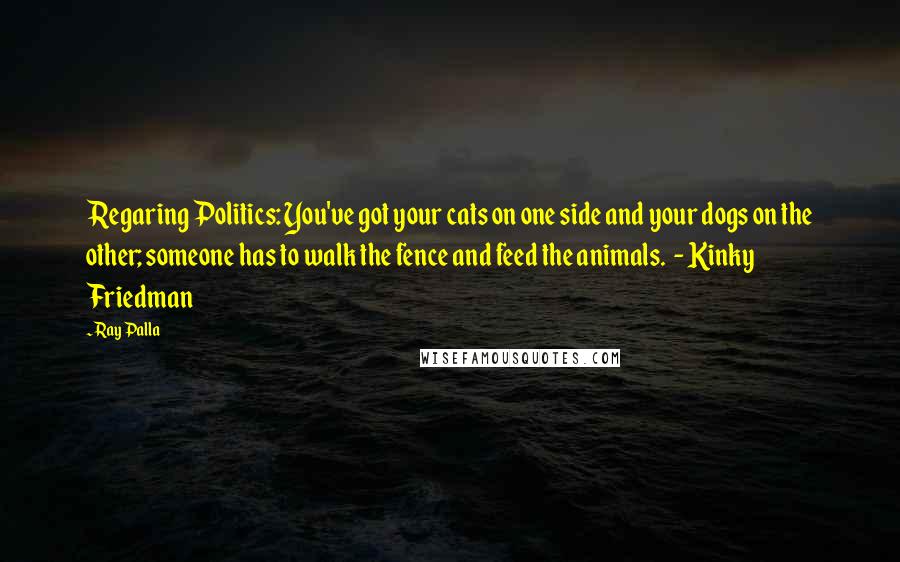 Ray Palla Quotes: Regaring Politics: You've got your cats on one side and your dogs on the other; someone has to walk the fence and feed the animals.  - Kinky Friedman