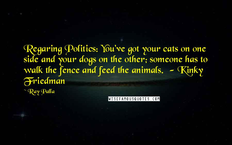 Ray Palla Quotes: Regaring Politics: You've got your cats on one side and your dogs on the other; someone has to walk the fence and feed the animals. - Kinky Friedman