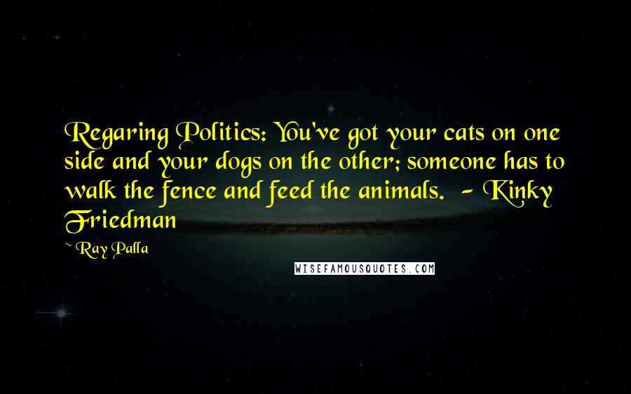 Ray Palla Quotes: Regaring Politics: You've got your cats on one side and your dogs on the other; someone has to walk the fence and feed the animals.  - Kinky Friedman