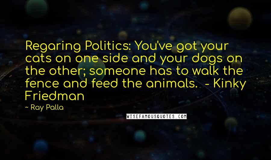 Ray Palla Quotes: Regaring Politics: You've got your cats on one side and your dogs on the other; someone has to walk the fence and feed the animals. - Kinky Friedman