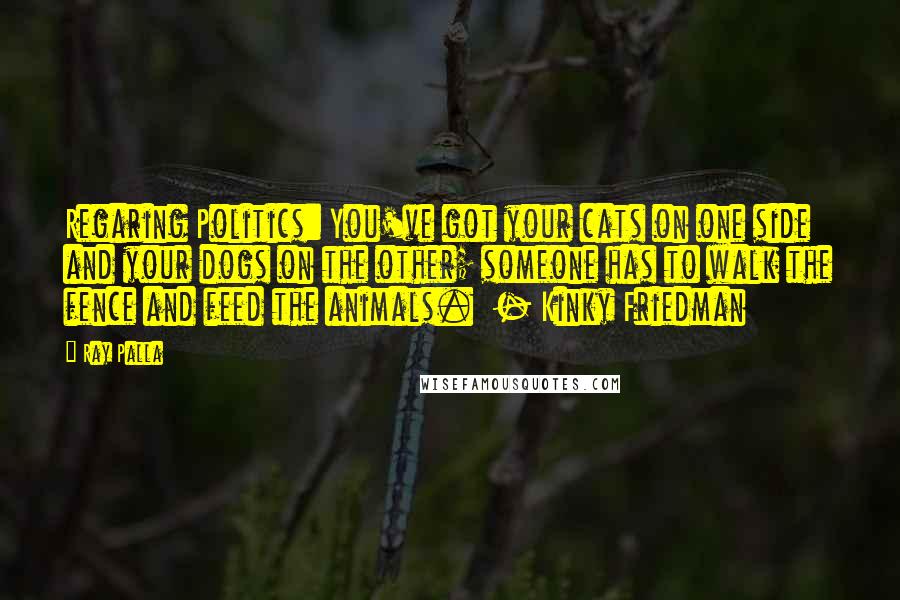 Ray Palla Quotes: Regaring Politics: You've got your cats on one side and your dogs on the other; someone has to walk the fence and feed the animals.  - Kinky Friedman