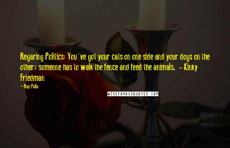 Ray Palla Quotes: Regaring Politics: You've got your cats on one side and your dogs on the other; someone has to walk the fence and feed the animals. - Kinky Friedman