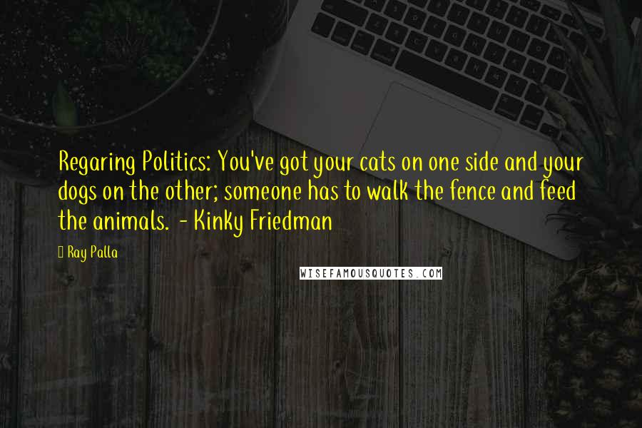 Ray Palla Quotes: Regaring Politics: You've got your cats on one side and your dogs on the other; someone has to walk the fence and feed the animals.  - Kinky Friedman