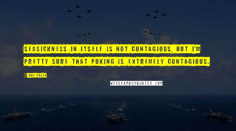 Ray Palla Quotes: Seasickness in itself is not contagious, but I'm pretty sure that puking is extremely contagious.