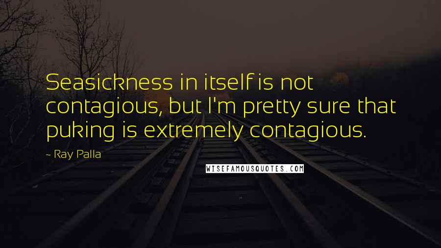 Ray Palla Quotes: Seasickness in itself is not contagious, but I'm pretty sure that puking is extremely contagious.