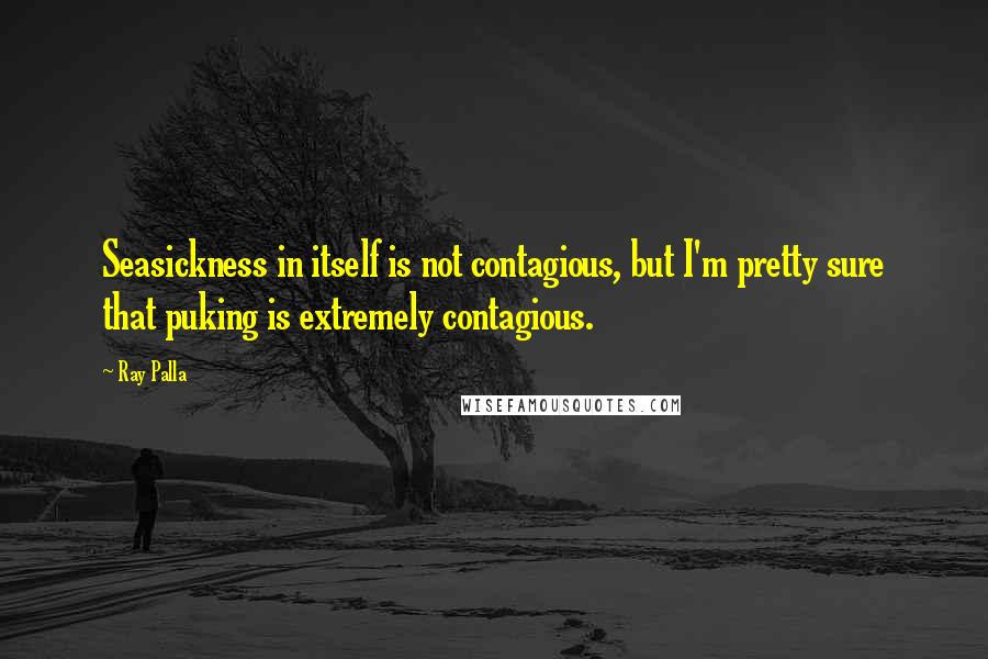 Ray Palla Quotes: Seasickness in itself is not contagious, but I'm pretty sure that puking is extremely contagious.