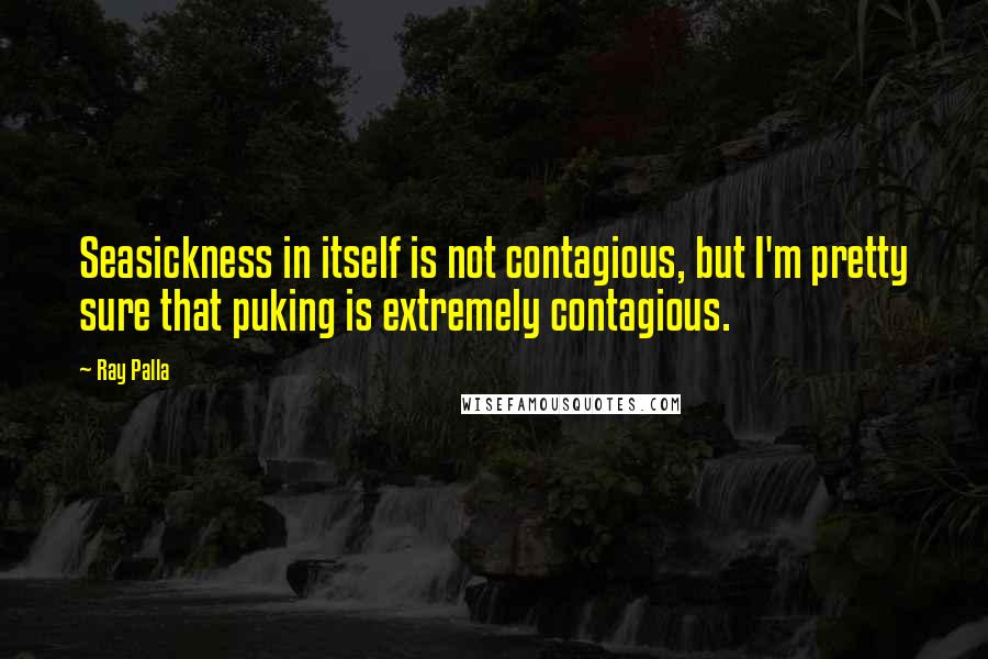 Ray Palla Quotes: Seasickness in itself is not contagious, but I'm pretty sure that puking is extremely contagious.