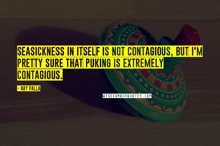 Ray Palla Quotes: Seasickness in itself is not contagious, but I'm pretty sure that puking is extremely contagious.