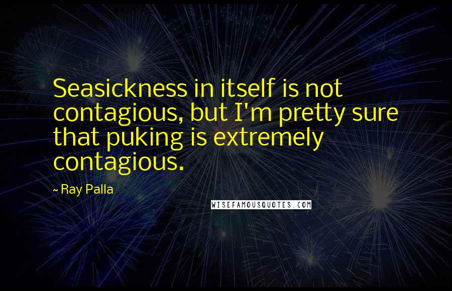 Ray Palla Quotes: Seasickness in itself is not contagious, but I'm pretty sure that puking is extremely contagious.